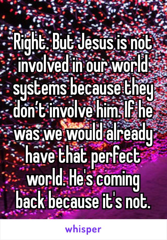 Right. But Jesus is not involved in our world systems because they don’t involve him. If he was we would already have that perfect world. He's coming back because it's not.