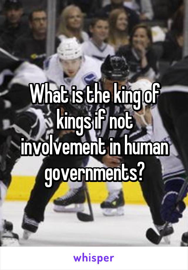 What is the king of kings if not involvement in human governments?