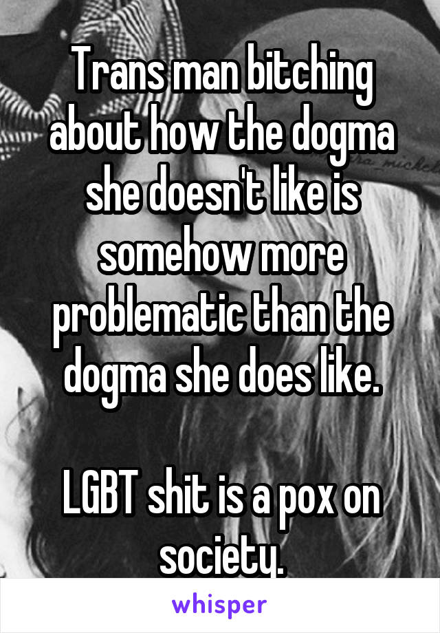 Trans man bitching about how the dogma she doesn't like is somehow more problematic than the dogma she does like.

LGBT shit is a pox on society.