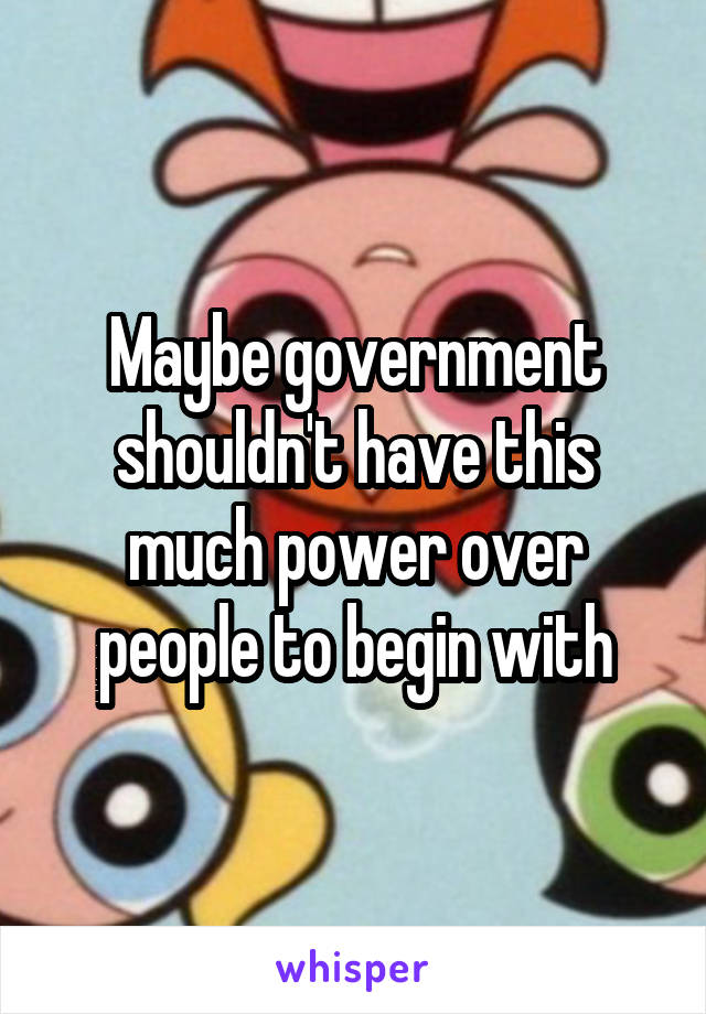 Maybe government shouldn't have this much power over people to begin with