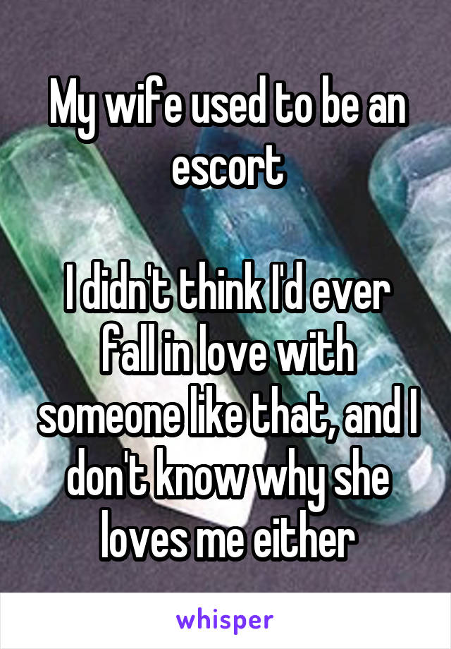 My wife used to be an escort

I didn't think I'd ever fall in love with someone like that, and I don't know why she loves me either