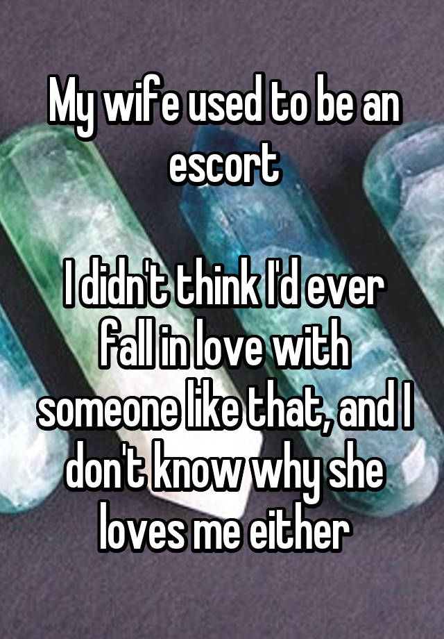 My wife used to be an escort

I didn't think I'd ever fall in love with someone like that, and I don't know why she loves me either