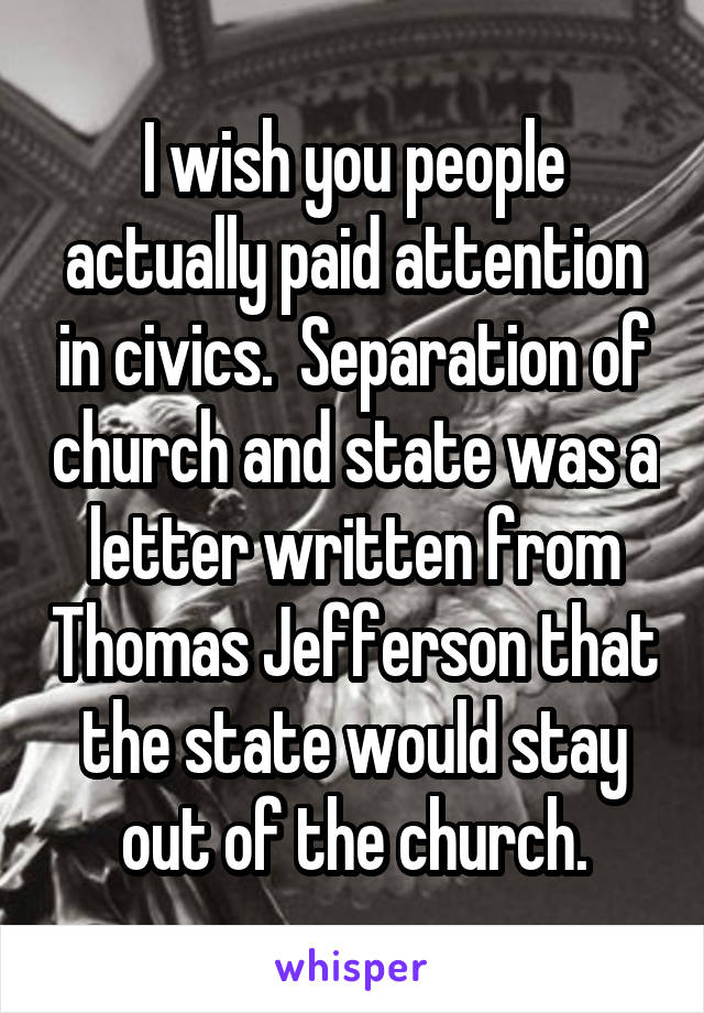 I wish you people actually paid attention in civics.  Separation of church and state was a letter written from Thomas Jefferson that the state would stay out of the church.
