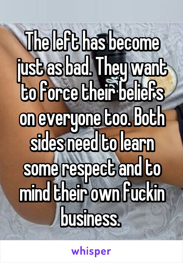 The left has become just as bad. They want to force their beliefs on everyone too. Both sides need to learn some respect and to mind their own fuckin business. 