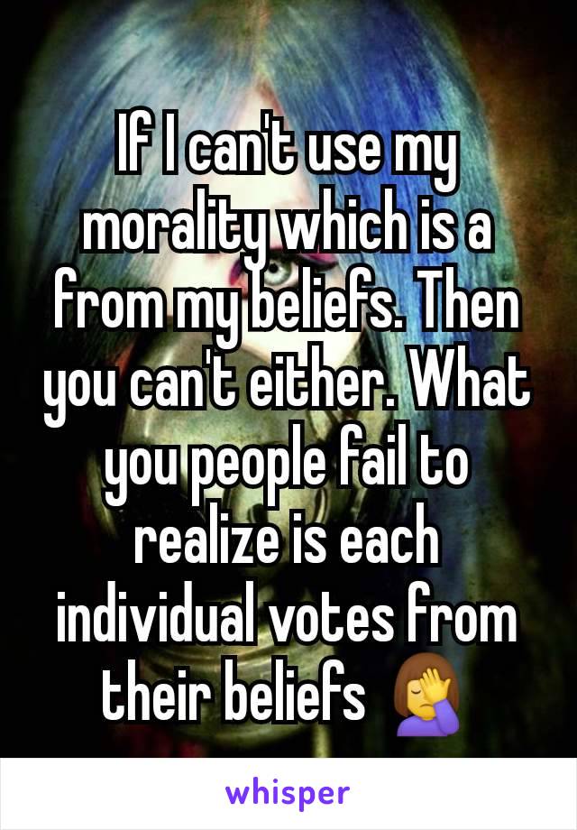 If I can't use my morality which is a from my beliefs. Then you can't either. What you people fail to realize is each individual votes from their beliefs 🤦‍♀️