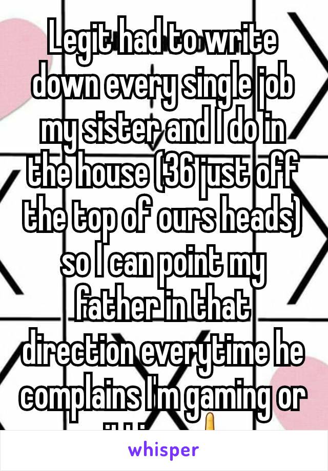 Legit had to write down every single job my sister and I do in the house (36 just off the top of ours heads) so I can point my father in that direction everytime he complains I'm gaming or sitting 🖕