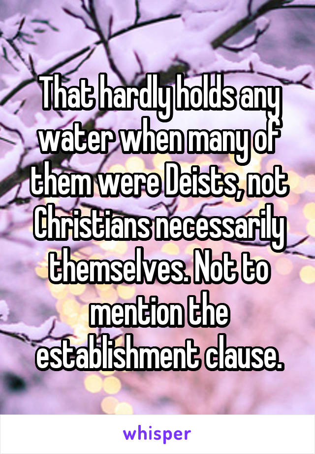 That hardly holds any water when many of them were Deists, not Christians necessarily themselves. Not to mention the establishment clause.