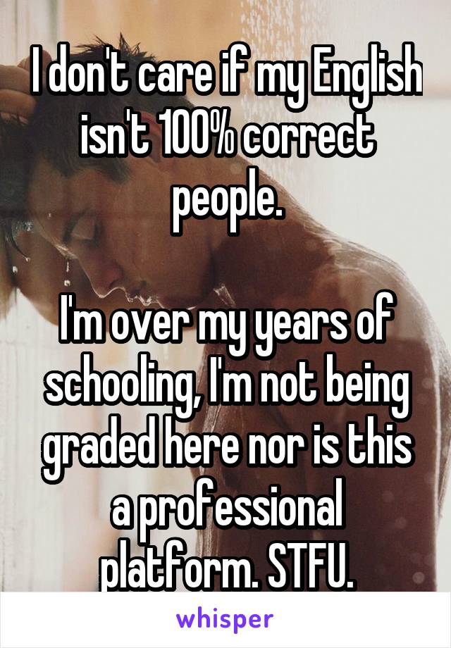 I don't care if my English isn't 100% correct people.

I'm over my years of schooling, I'm not being graded here nor is this a professional platform. STFU.