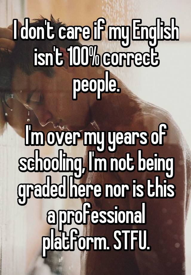 I don't care if my English isn't 100% correct people.

I'm over my years of schooling, I'm not being graded here nor is this a professional platform. STFU.