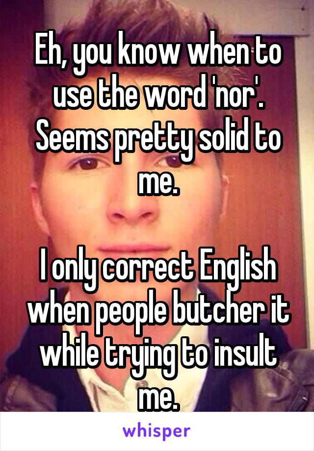 Eh, you know when to use the word 'nor'. Seems pretty solid to me.

I only correct English when people butcher it while trying to insult me.