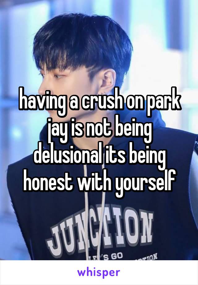 having a crush on park jay is not being delusional its being honest with yourself