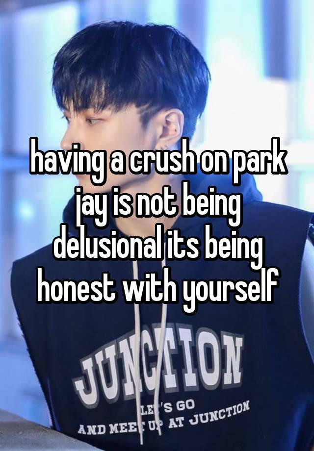 having a crush on park jay is not being delusional its being honest with yourself