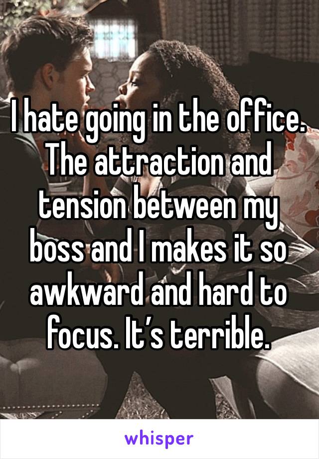 I hate going in the office. The attraction and tension between my boss and I makes it so awkward and hard to focus. It’s terrible. 