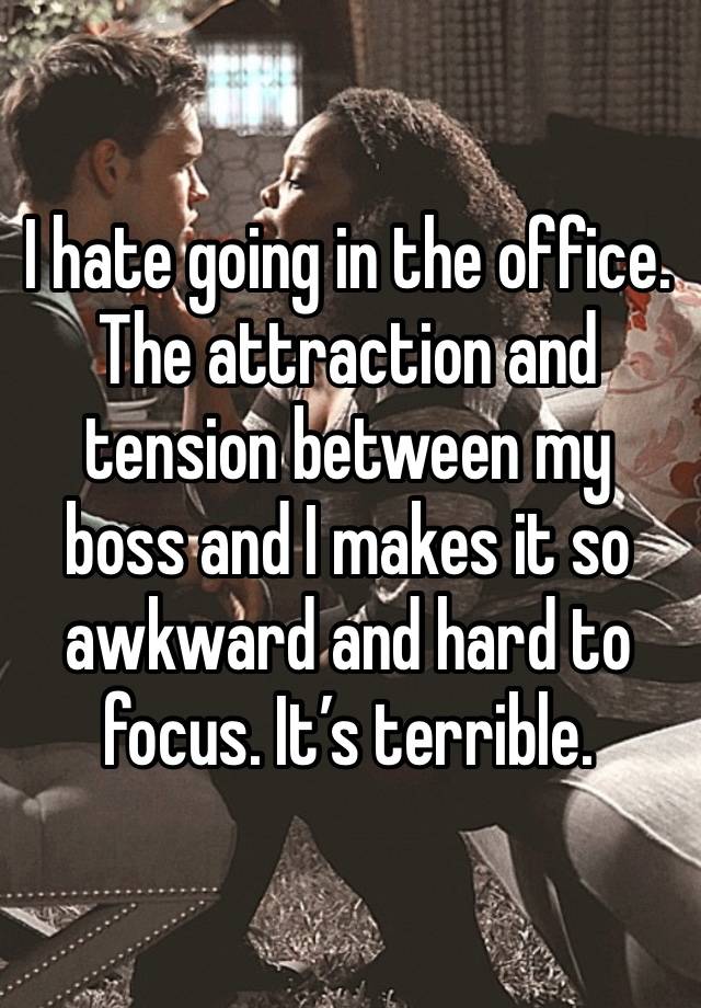 I hate going in the office. The attraction and tension between my boss and I makes it so awkward and hard to focus. It’s terrible. 