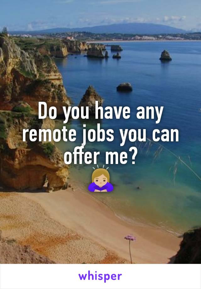 Do you have any remote jobs you can offer me?
🙇🏼‍♀️