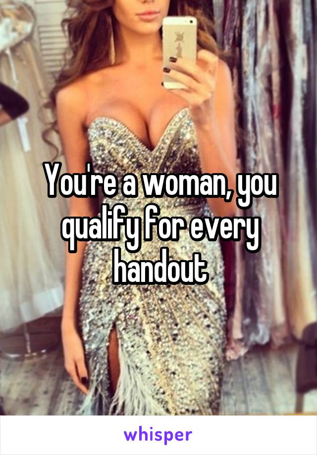 You're a woman, you qualify for every handout