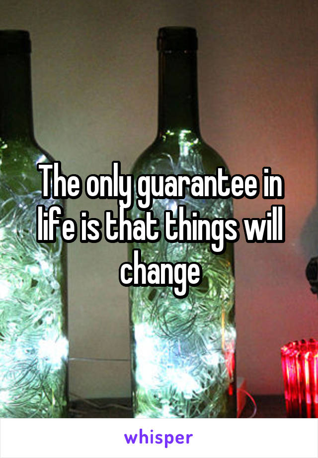 The only guarantee in life is that things will change