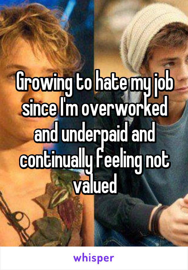 Growing to hate my job since I'm overworked and underpaid and continually feeling not valued