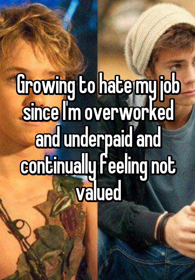 Growing to hate my job since I'm overworked and underpaid and continually feeling not valued