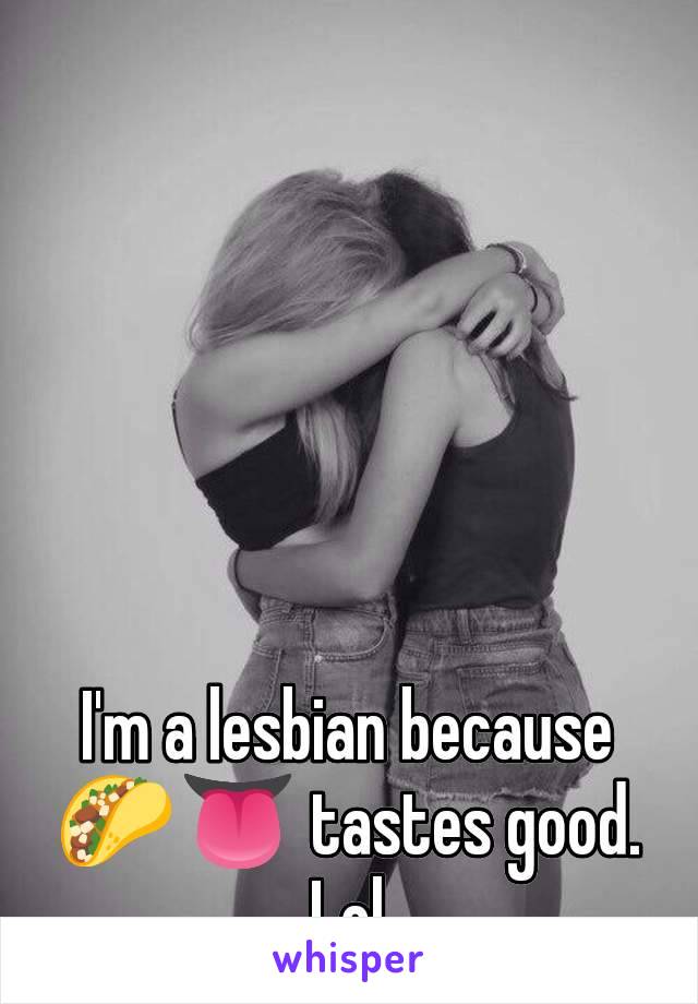 I'm a lesbian because 🌮👅 tastes good. Lol