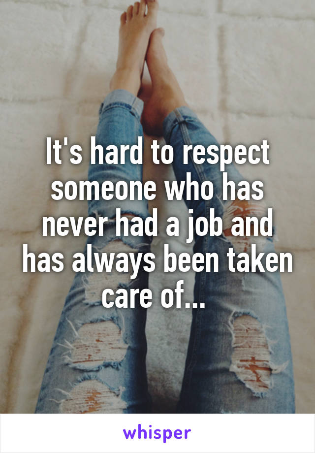 It's hard to respect someone who has never had a job and has always been taken care of... 