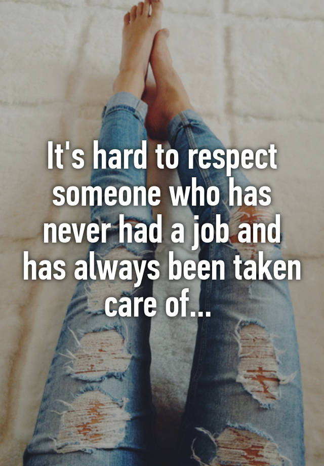 It's hard to respect someone who has never had a job and has always been taken care of... 