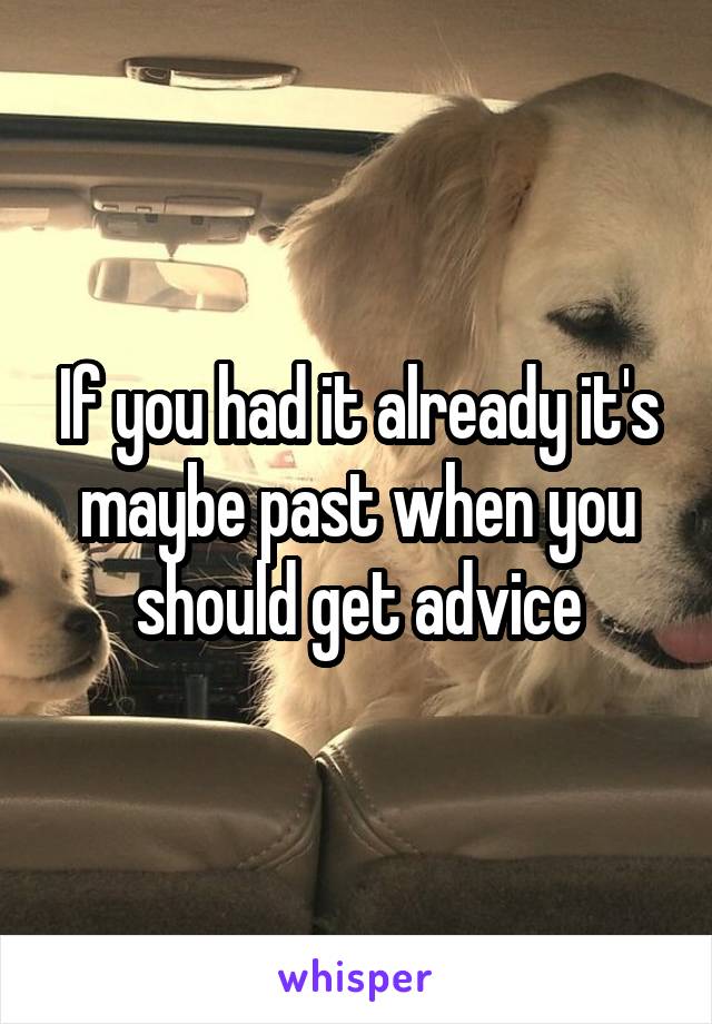 If you had it already it's maybe past when you should get advice