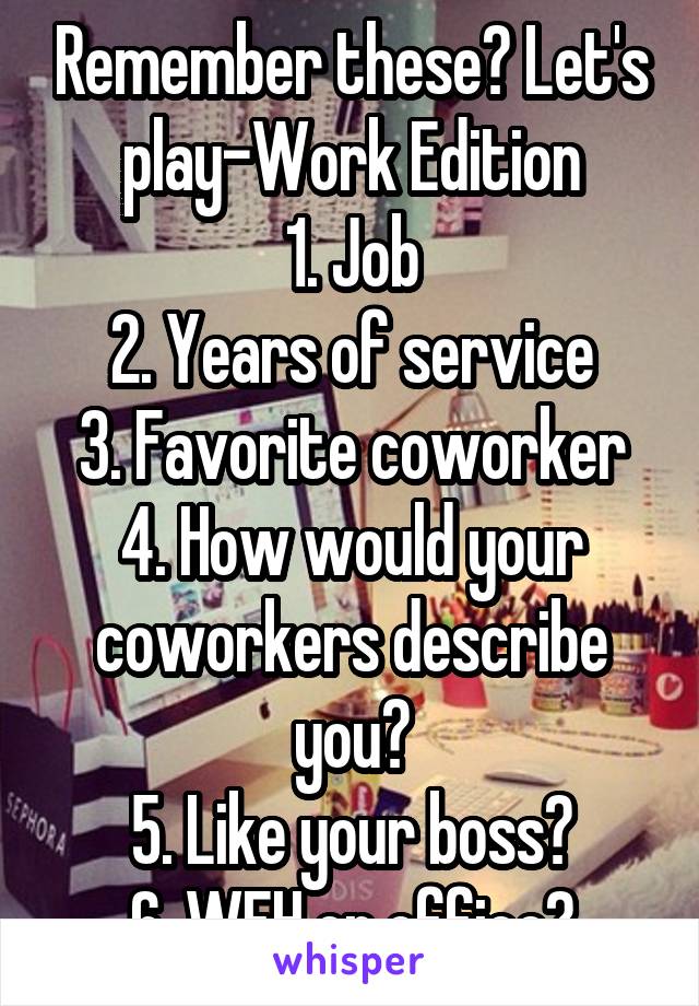 Remember these? Let's play-Work Edition
1. Job
2. Years of service
3. Favorite coworker
4. How would your coworkers describe you?
5. Like your boss?
6. WFH or office?