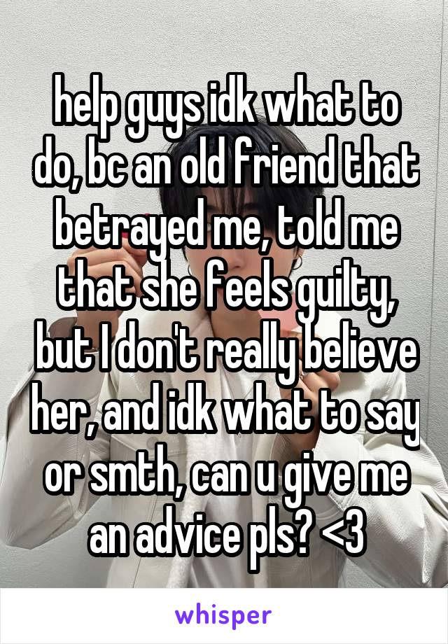 help guys idk what to do, bc an old friend that betrayed me, told me that she feels guilty, but I don't really believe her, and idk what to say or smth, can u give me an advice pls? <3