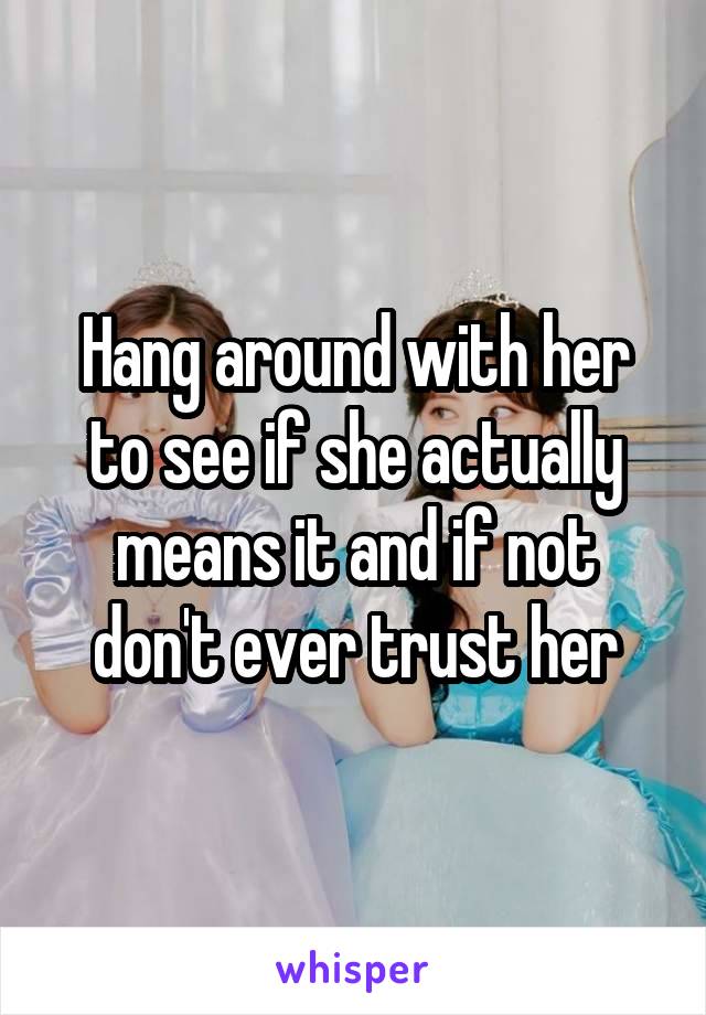 Hang around with her to see if she actually means it and if not don't ever trust her