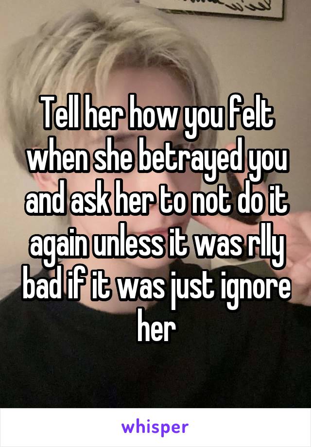 Tell her how you felt when she betrayed you and ask her to not do it again unless it was rlly bad if it was just ignore her