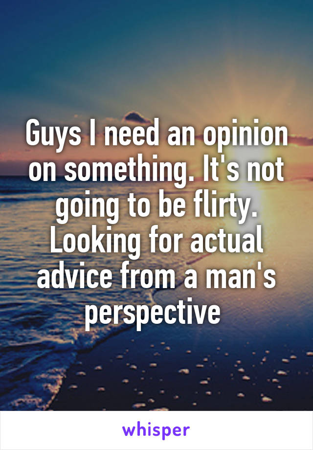 Guys I need an opinion on something. It's not going to be flirty. Looking for actual advice from a man's perspective 