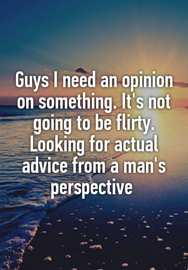 Guys I need an opinion on something. It's not going to be flirty. Looking for actual advice from a man's perspective 