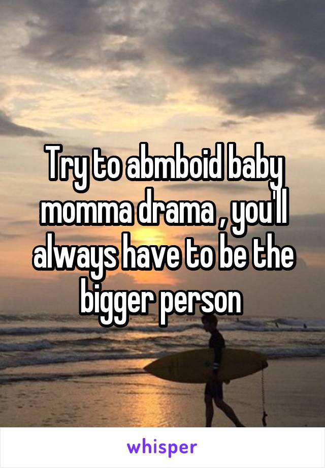 Try to abmboid baby momma drama , you'll always have to be the bigger person 