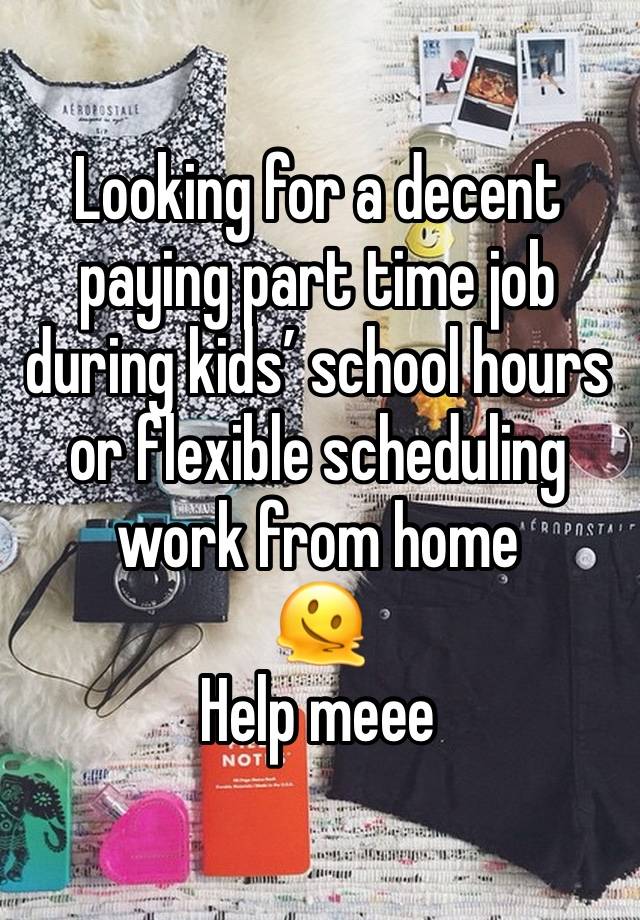 Looking for a decent paying part time job during kids’ school hours or flexible scheduling work from home 
🫠
Help meee