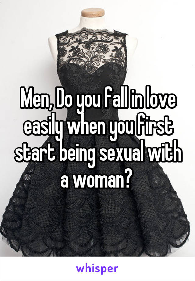 Men, Do you fall in love easily when you first start being sexual with a woman? 