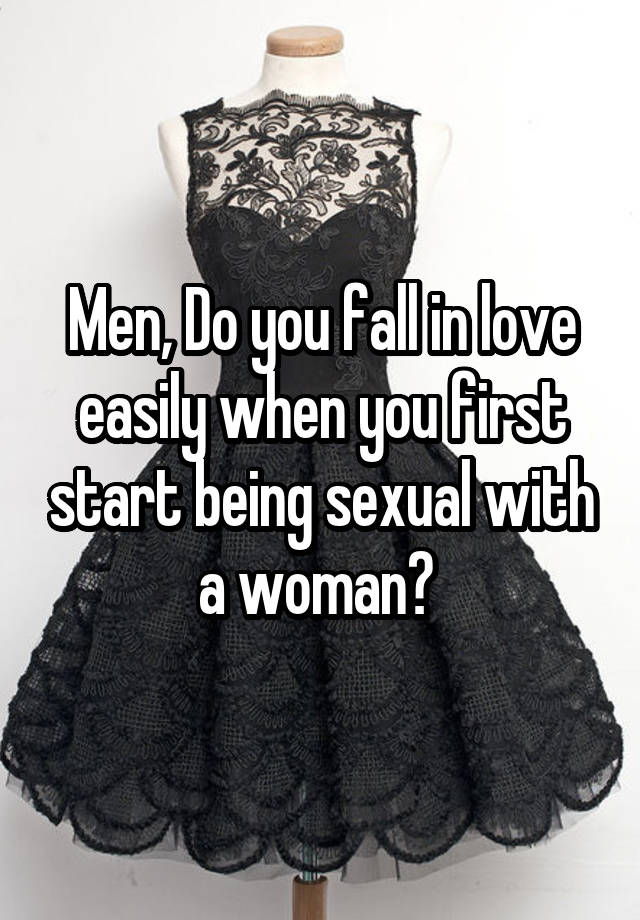 Men, Do you fall in love easily when you first start being sexual with a woman? 