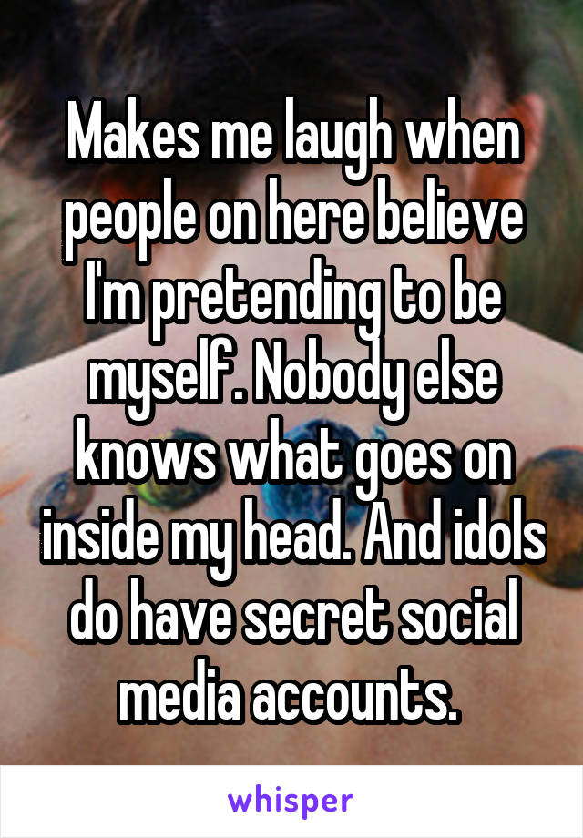 Makes me laugh when people on here believe I'm pretending to be myself. Nobody else knows what goes on inside my head. And idols do have secret social media accounts. 