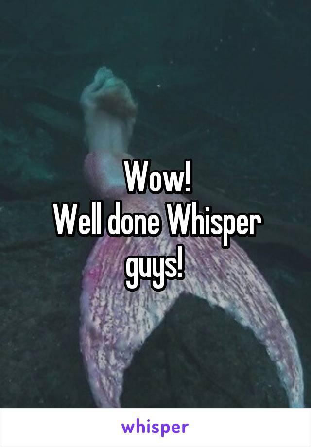 Wow!
Well done Whisper guys! 