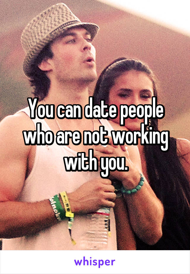 You can date people who are not working with you.