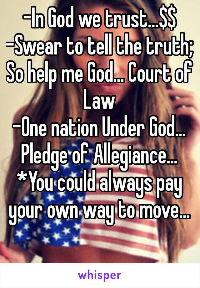 -In God we trust…$$
-Swear to tell the truth; So help me God… Court of Law
-One nation Under God… Pledge of Allegiance…
*You could always pay your own way to move…

