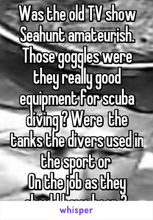 Was the old TV show Seahunt amateurish.
Those goggles were they really good equipment for scuba diving ? Were  the tanks the divers used in the sport or 
On the job as they should have been ? 