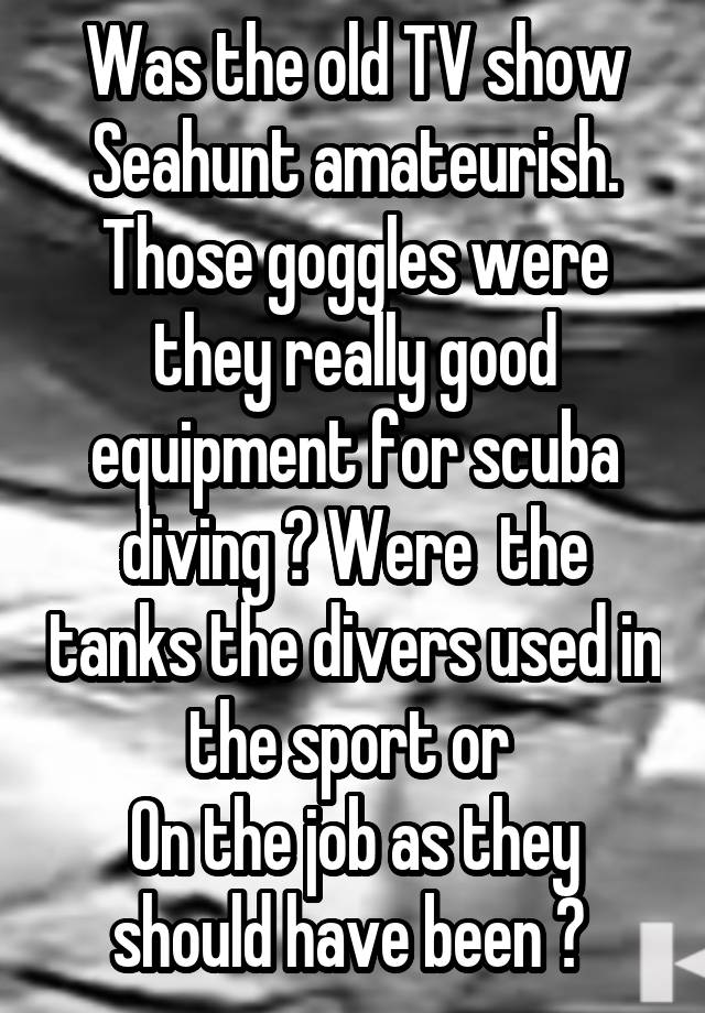 Was the old TV show Seahunt amateurish.
Those goggles were they really good equipment for scuba diving ? Were  the tanks the divers used in the sport or 
On the job as they should have been ? 