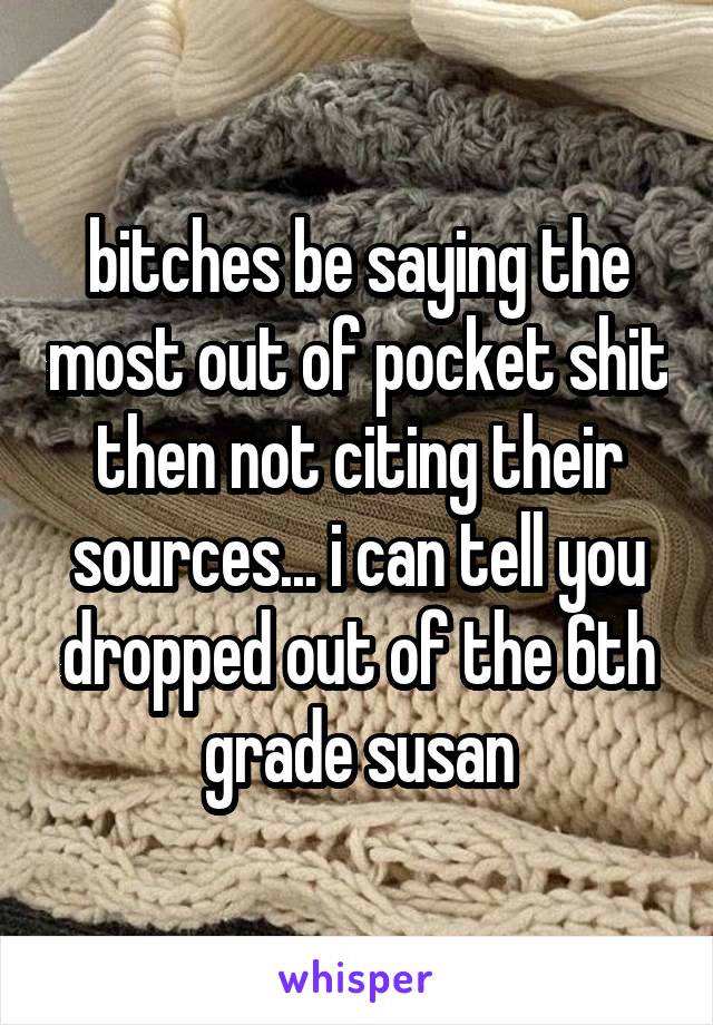 bitches be saying the most out of pocket shit then not citing their sources... i can tell you dropped out of the 6th grade susan