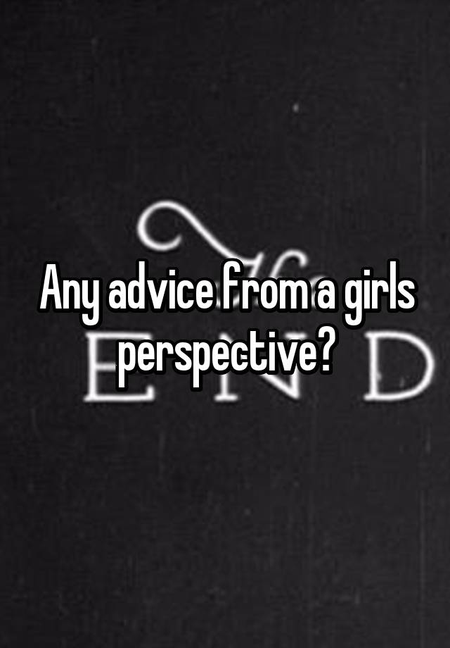 Any advice from a girls perspective?