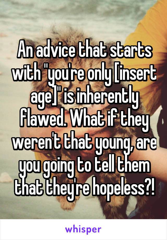 An advice that starts with "you're only [insert age]" is inherently flawed. What if they weren't that young, are you going to tell them that they're hopeless?!