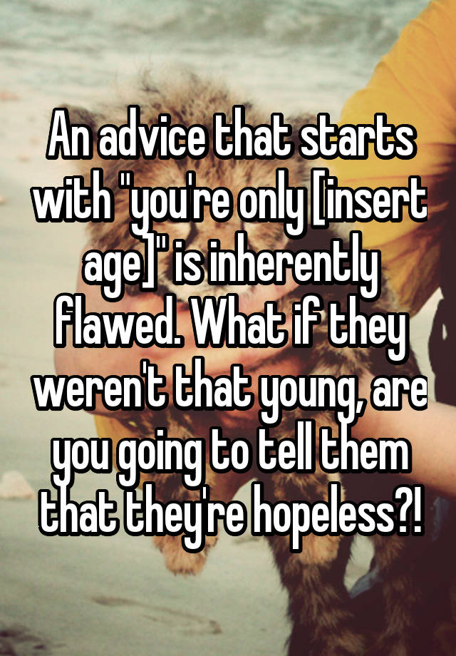 An advice that starts with "you're only [insert age]" is inherently flawed. What if they weren't that young, are you going to tell them that they're hopeless?!