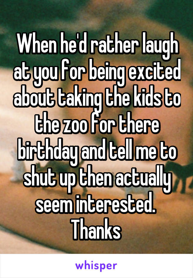 When he'd rather laugh at you for being excited about taking the kids to the zoo for there birthday and tell me to shut up then actually seem interested.  Thanks 