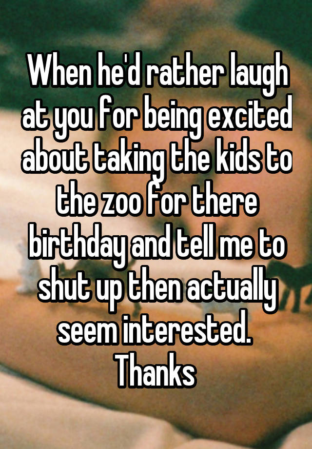 When he'd rather laugh at you for being excited about taking the kids to the zoo for there birthday and tell me to shut up then actually seem interested.  Thanks 