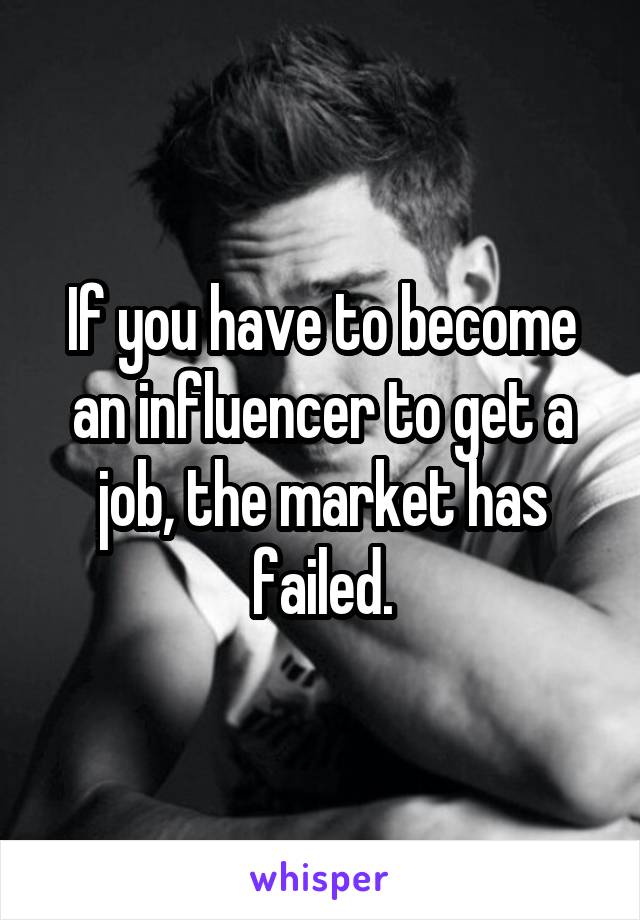 If you have to become an influencer to get a job, the market has failed.